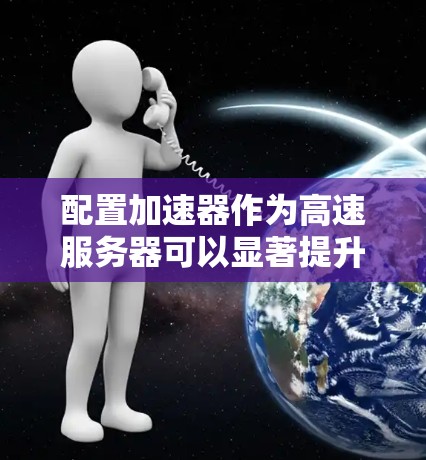 配置加速器作为高速服务器可以显著提升网络性能，以下是详细的步骤指南