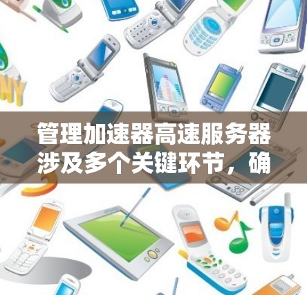 管理加速器高速服务器涉及多个关键环节，确保其高效稳定运行。以下是对这一过程的详细总结