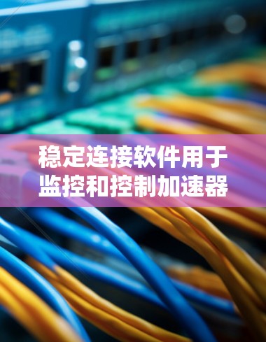 稳定连接软件用于监控和控制加速器的关键连接部分，确保其在运行过程中保持稳定。以下是对该软件的详细分析和总结