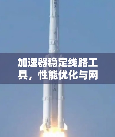 加速器稳定线路工具,性能优化与网络管理