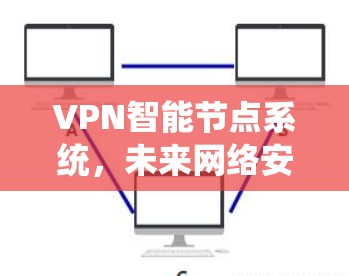 VPN智能节点系统,未来网络安全的新解决方案
