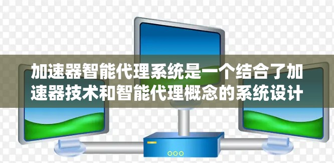 加速器智能代理系统是一个结合了加速器技术和智能代理概念的系统设计，旨在通过自动化和智能化的方式优化数据处理流程，提升性能和效率。以下是对该系统的简要说明和分析