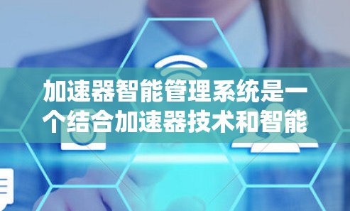 加速器智能管理系统是一个结合加速器技术和智能化管理的综合系统，旨在提高加速器的运行效率、可靠性和性能。以下是该系统的可能功能和实现思路