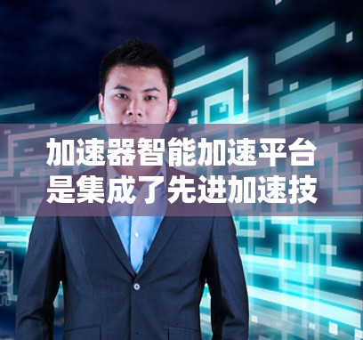 加速器智能加速平台是集成了先进加速技术和人工智能的智能化解决方案,旨在提升计算效率和资源利用率。以下是对该平台的详细分析和总结