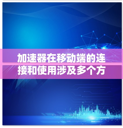加速器在移动端的连接和使用涉及多个方面,包括技术实现、性能优化、资源管理等。以下是一些关键点和步骤,帮助您理解和实现加速器在移动端的连接