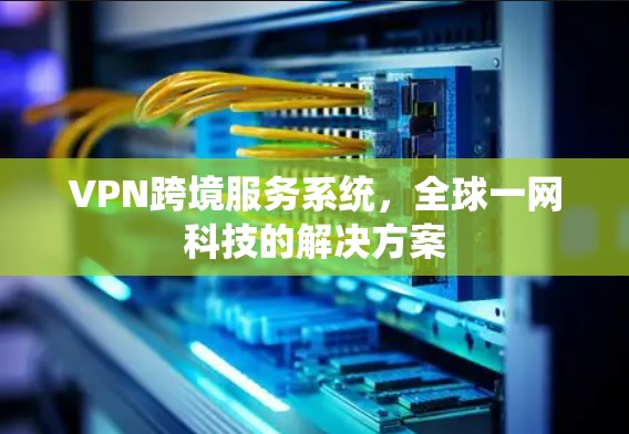VPN跨境服务系统，全球一网科技的解决方案