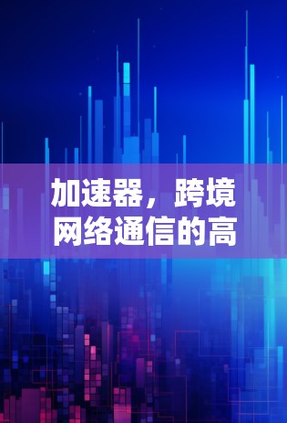 加速器，跨境网络通信的高速优化者