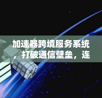 加速器跨境服务系统，打破通信壁垒，连接世界