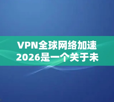 VPN全球网络加速2026是一个关于未来五年内VPN技术发展的概念性计划,旨在通过技术创新和用户需求驱动,推动VPN网络的全球化和可扩展性。以下是对该计划的详细分析和展望 VPN全球网络加速2026是一个关于未来五年内VPN技术发展的概念性计划,旨在通过技术创新和用户需求驱动,推动VPN网络的全球化和可扩展性。以下是对该计划的详细分析和展望
