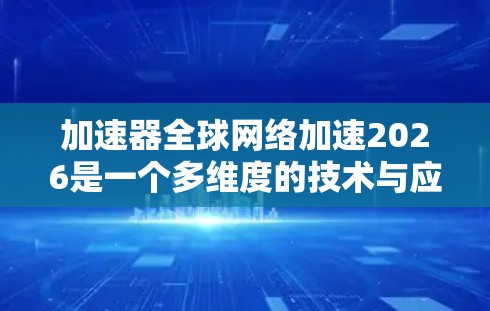 加速器全球网络加速2026是一个多维度的技术与应用挑战,涉及技术创新、经济成本、法律法规以及环境可持续性等多个方面。以下是对该问题的详细分析