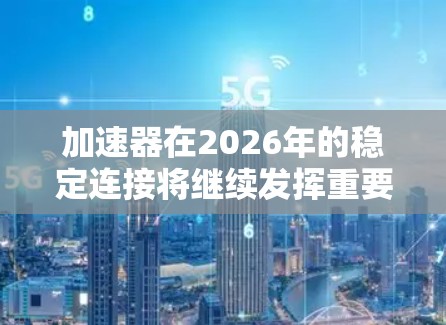 加速器在2026年的稳定连接将继续发挥重要作用,以确保其高效和可靠的运行。随着技术的进步,加速器将采用更先进的材料和连接方式,以应对更高的能量需求和更复杂的应用场景。以下是一些关键点
