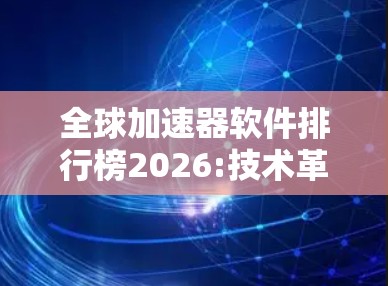 全球加速器软件排行榜2026:技术革新驱动行业飞跃 全球加速器软件排行榜2026:技术革新驱动行业飞跃