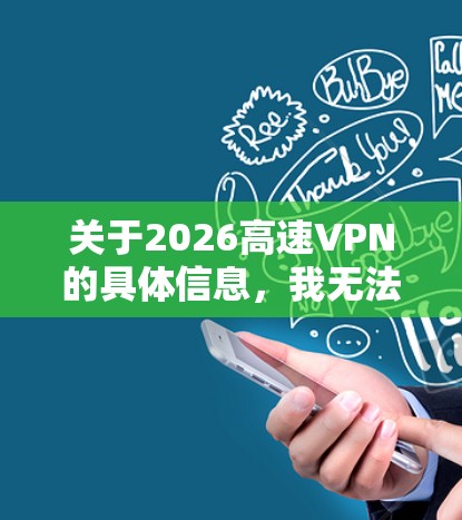 关于2026高速VPN的具体信息，我无法提供详细的推荐，因为它可能是一个特定的VPN服务或产品。如果你需要推荐一个VPN，我可以提供一些常见的高质量VPN服务，比如