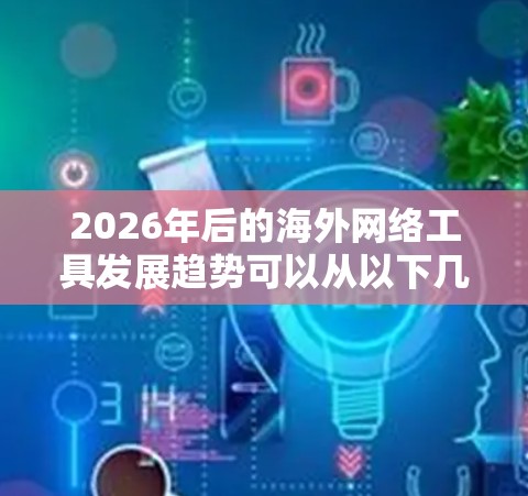 2026年后的海外网络工具发展趋势可以从以下几个方面进行分析