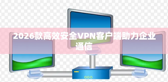 2026款高效安全VPN客户端助力企业通信