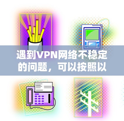 遇到VPN网络不稳定的问题，可以按照以下步骤逐步排查和解决