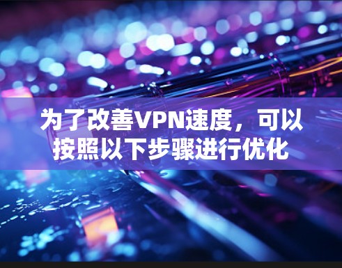 为了改善VPN速度,可以按照以下步骤进行优化