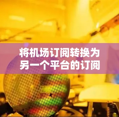 将机场订阅转换为另一个平台的订阅通常涉及数据格式转换和迁移过程，以下是详细的步骤和工具建议