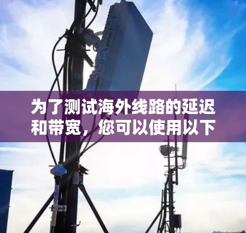 为了测试海外线路的延迟和带宽,您可以使用以下工具。这些工具各有优势,适用于不同的需求
