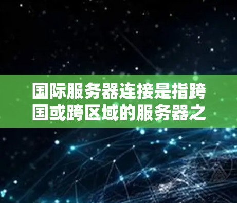 国际服务器连接是指跨国或跨区域的服务器之间的数据传输和通信,这对于全球化应用的运行至关重要。以下是国际服务器连接的详细说明