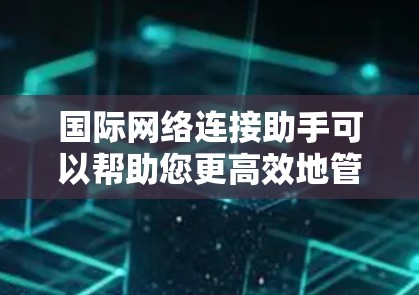 国际网络连接助手可以帮助您更高效地管理和优化国际网络连接，确保数据传输的速度、安全性和可靠性。以下是一些可能的解决方案和工具