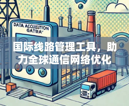 国际线路管理工具,助力全球通信网络优化 国际线路管理工具,助力全球通信网络优化