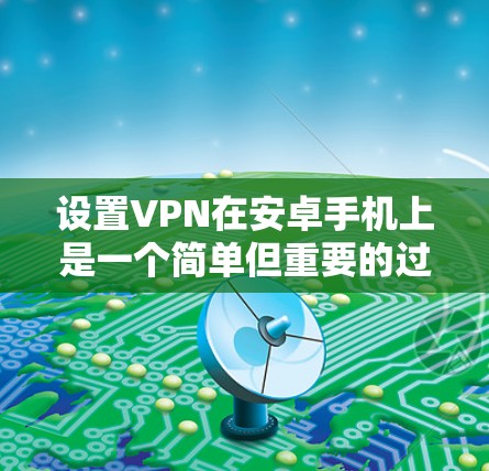 设置VPN在安卓手机上是一个简单但重要的过程,下面是详细的步骤指南