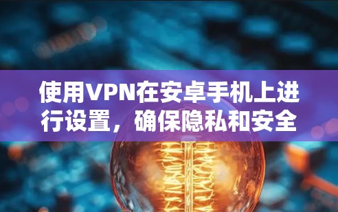 使用VPN在安卓手机上进行设置,确保隐私和安全,以下是详细的步骤指南