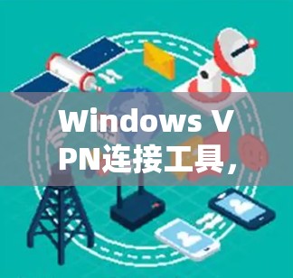 Windows VPN连接工具,配置与使用指南 Windows VPN连接工具,配置与使用指南