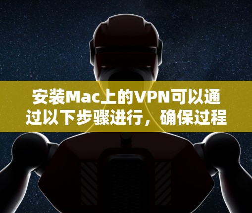 安装Mac上的VPN可以通过以下步骤进行,确保过程顺利且安全。以下是详细的指南