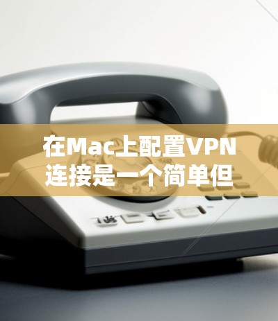 在Mac上配置VPN连接是一个简单但重要的操作,确保你的网络连接安全且可靠。以下是详细的步骤指南
