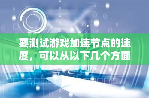 要测试游戏加速节点的速度,可以从以下几个方面进行详细测试和优化