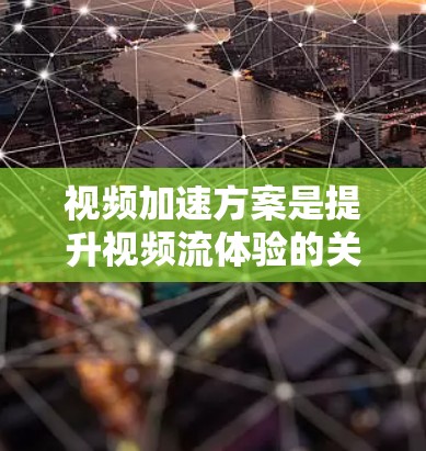 视频加速方案是提升视频流体验的关键技术,涉及多个层面的优化和协调。以下是分步骤的解决方案