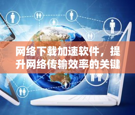 网络下载加速软件,提升网络传输效率的关键技术