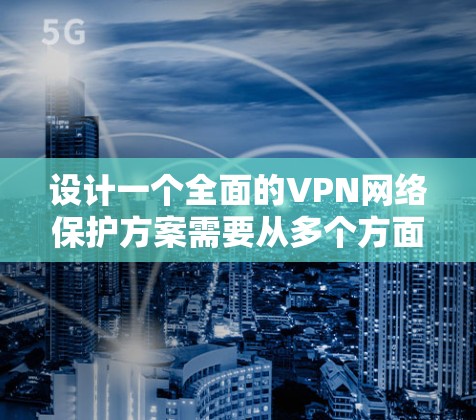 设计一个全面的VPN网络保护方案需要从多个方面进行综合考虑,以确保网络的安全性和可靠性。以下是一个详细的保护方案