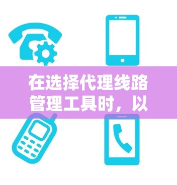 在选择代理线路管理工具时，以下是一些建议和因素分析，帮助您做出明智的选择