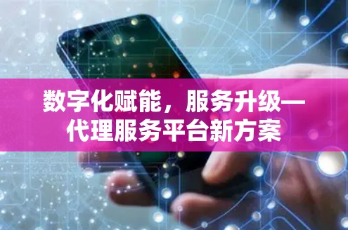 数字化赋能,服务升级—代理服务平台新方案