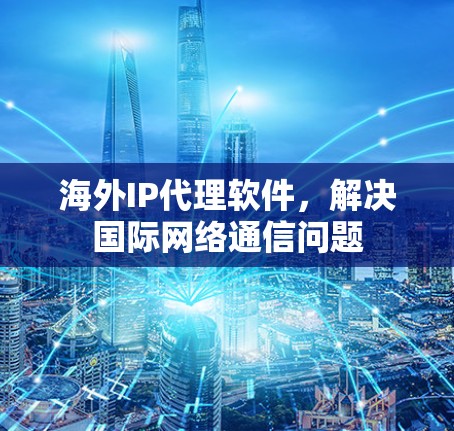 海外IP代理软件,解决国际网络通信问题