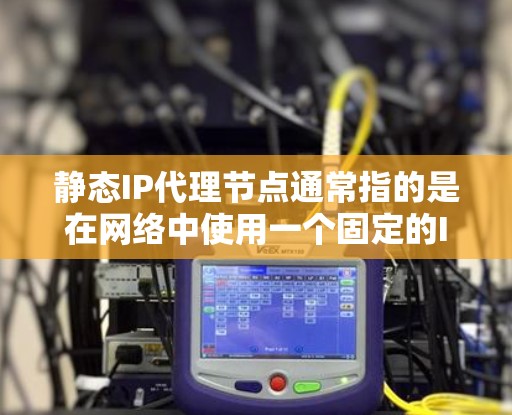 静态IP代理节点通常指的是在网络中使用一个固定的IP地址作为代理节点来处理请求。这种配置通常用于内部网络中，确保资源可以通过特定的IP地址被访问或代理