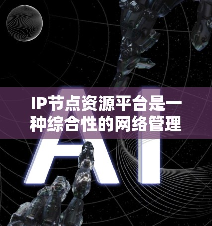 IP节点资源平台是一种综合性的网络管理工具,旨在帮助用户高效监控、管理和优化网络资源。以下是该平台的详细功能和优势