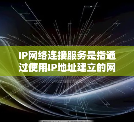 IP网络连接服务是指通过使用IP地址建立的网络连接来实现设备之间的通信。在IP网络中,IP地址是每个设备的唯一标识符,用于在局域网或互联网中定位和通信。以下是关于IP网络连接服务的一些关键点