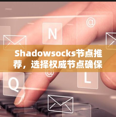 Shadowsocks节点推荐，选择权威节点确保网络安全