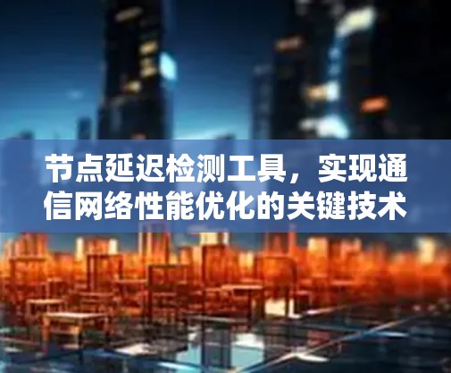节点延迟检测工具，实现通信网络性能优化的关键技术