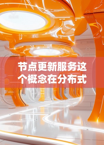 节点更新服务这个概念在分布式系统、网络管理、云计算等领域有广泛的应用。节点更新服务通常指的是负责定期、按计划或按需更新系统中的节点(节点)以维护系统的稳定性和性能