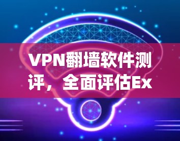 VPN翻墙软件测评，全面评估ExpressVPN、NordVPN、Surfshark等