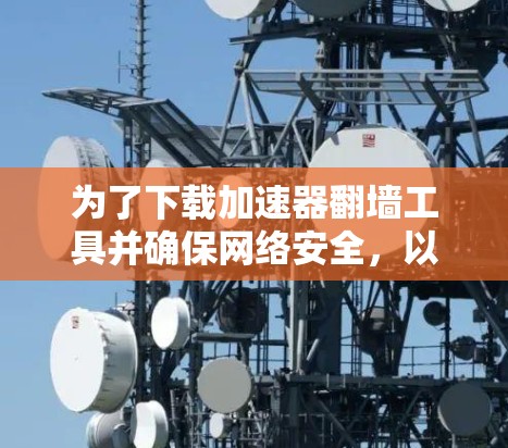 为了下载加速器翻墙工具并确保网络安全,以下是一些建议的步骤和注意事项