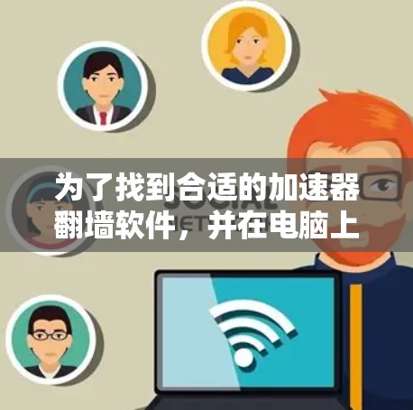 为了找到合适的加速器翻墙软件,并在电脑上安全有效地配置和使用,请按照以下步骤操作