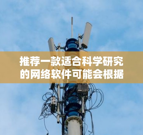 推荐一款适合科学研究的网络软件可能会根据具体需求有所不同。以下是一些在科学领域广泛使用的软件和工具,供你参考 推荐一款适合科学研究的网络软件可能会根据具体需求有所不同。以下是一些在科学领域广泛使用的软件和工具,供你参考