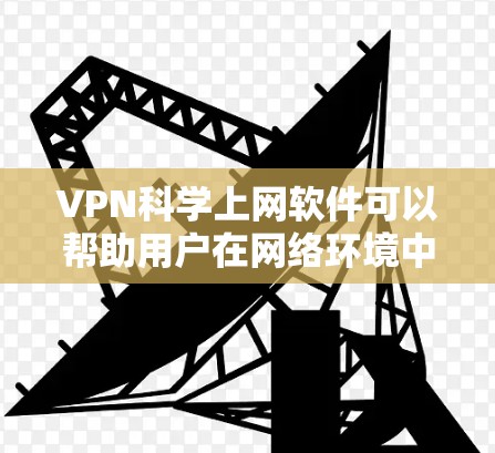 VPN科学上网软件可以帮助用户在网络环境中保护隐私、匿名上网以及访问受限的内容。以下是关于常用VPN软件的详细介绍