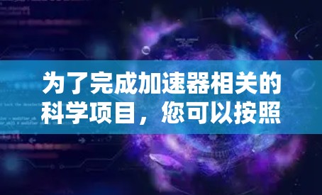 为了完成加速器相关的科学项目，您可以按照以下步骤进行